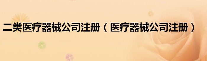 二类医疗器械公司注册（医疗器械公司注册）