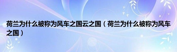 荷兰为什么被称为风车之国云之国（荷兰为什么被称为风车之国）