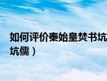 如何评价秦始皇焚书坑儒这一措施（如何评价秦始皇的焚书坑儒）