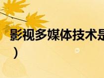 影视多媒体技术是学什么的（影视多媒体技术）
