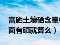 富硒土壤硒含量标准(什么是富硒泉水 水里面有硒就算么) 富硒土壤硒含量标准(什么是富硒泉水 水里面有硒就算么)
