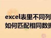 excel表里不同列的相同数据怎样匹配(excel如何匹配相同数据) excel表里不同列的相同数据怎样匹配(excel如何匹配相同数据)