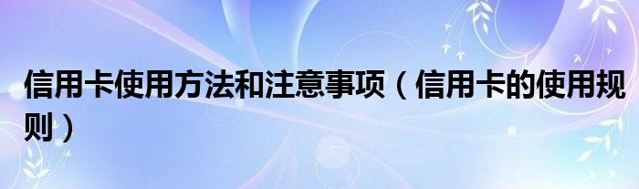 信用卡使用方法和注意事项（信用卡的使用规则）