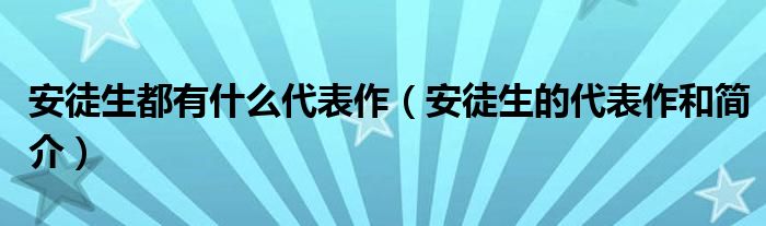 安徒生都有什么代表作（安徒生的代表作和简介）