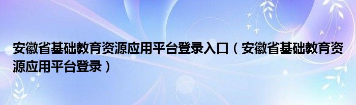 安徽基础教育资源应用平台登录入口(安徽基础教育资源应用平台登录)