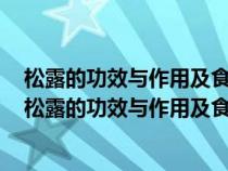 松露的功效与作用及食用方法给可以酒泡喝一公斤多少钱（松露的功效与作用及食用方法）