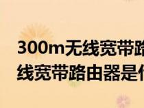 300m无线宽带路由器是什么样的(300M无线宽带路由器是什么) 300m无线宽带路由器是什么样的(300M无线宽带路由器是什么)