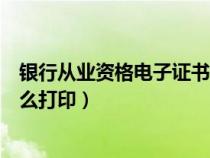 银行从业资格电子证书打印系统(银行从业资格电子证书怎么打印) 银行从业资格电子证书打印系统(银行从业资格电子证书怎么打印)