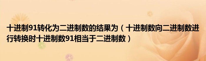 十进制91转化为二进制数的结果为（十进制数向二进制数进行转换时十进制数91相当于二进制数）