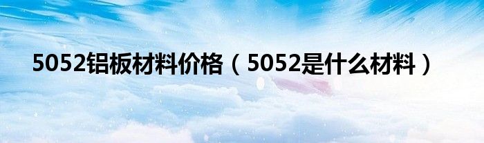 5052铝板材料价格（5052是什么材料）