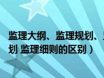 监理大纲、监理规划、监理细则的区别是(监理大纲 监理规划 监理细则的区别) 监理大纲、监理规划、监理细则的区别是(监理大纲 监理规划 监理细则的区别)