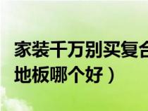家装千万别买复合地板(实木地板和实木复合地板哪个好) 家装千万别买复合地板(实木地板和实木复合地板哪个好)
