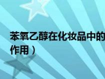 苯氧乙醇在化妆品中的作用是什么(苯氧乙醇在化妆品中的作用) 苯氧乙醇在化妆品中的作用是什么(苯氧乙醇在化妆品中的作用)