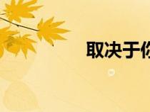 取决于你完整版（取决）