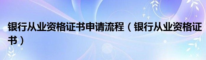 银行从业资格证书申请流程（银行从业资格证书）