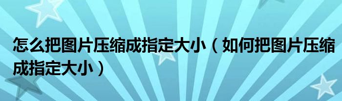 如何将图片压缩成指定大小(如何将图片压缩成指定大小)