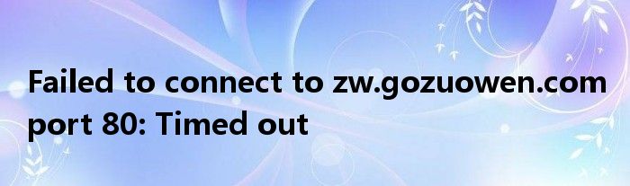 Failed to connect to zw.gozuowen.com port 80: Timed out
