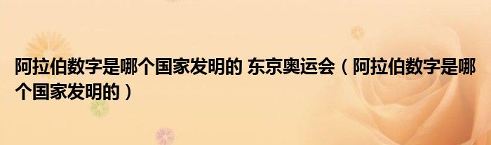 阿拉伯数字是哪个国家发明的 东京奥运会（阿拉伯数字是哪个国家发明的）