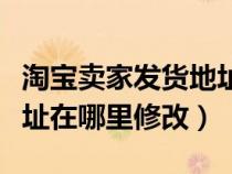 淘宝卖家发货地址怎么更改（淘宝卖家发货地址在哪里修改）