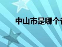 中山市是哪个省?（中山市是哪个省）