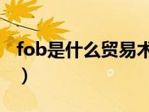 fob是什么贸易术语(FOB具体是指什么意思) fob是什么贸易术语(FOB具体是指什么意思)