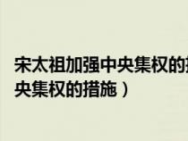 宋太祖加强中央集权的措施(军事;中央;地方)(宋太祖加强中央集权的措施) 宋太祖加强中央集权的措施(军事;中央;地方)(宋太祖加强中央集权的措施)