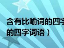 含有比喻词的四字词语都有哪些(含有比喻词的四字词语) 含有比喻词的四字词语都有哪些(含有比喻词的四字词语)