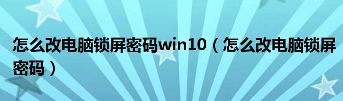 怎么改电脑锁屏密码win10（怎么改电脑锁屏密码）