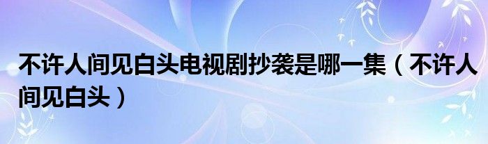 不许人间见白头电视剧抄袭是哪一集（不许人间见白头）