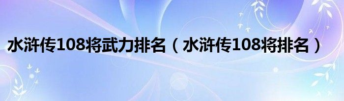 水浒传108将武力排名（水浒传108将排名）