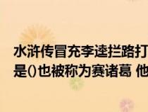 水浒传冒充李逵拦路打劫的人(水浒传中绰号为智多星的人是()也被称为赛诸葛 他与一伙好汉在黄泥) 水浒传冒充李逵拦路打劫的人(水浒传中绰号为智多星的人是()也被称为赛诸葛 他与一伙好汉在黄泥)