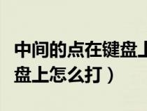 中间的点在键盘上怎么打出来(中间的点在键盘上怎么打) 中间的点在键盘上怎么打出来(中间的点在键盘上怎么打)