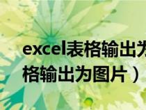 excel表格输出为图片时显示不全（excel表格输出为图片）