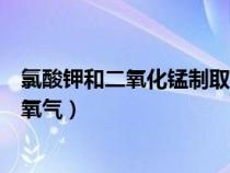 氯酸钾和二氧化锰制取氧气化学式（氯酸钾和二氧化锰制取氧气）