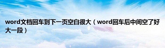 word文档回车到下一页空白很大（word回车后中间空了好大一段）