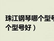 珠江钢琴哪个型号好?性价比高?(珠江钢琴哪个型号好) 珠江钢琴哪个型号好?性价比高?(珠江钢琴哪个型号好)