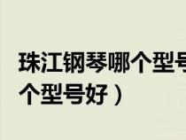 珠江钢琴哪个型号好?性价比高?（珠江钢琴哪个型号好）