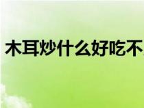 木耳炒什么好吃不用焯水（木耳炒什么好吃）