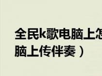 全民k歌电脑上怎么连接麦克风（全民k歌电脑上传伴奏）