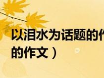 以泪水为话题的作文350个字（以泪水为话题的作文）