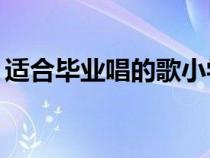 适合毕业唱的歌小学00后（适合毕业唱的歌）