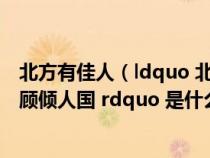 北方有佳人（ldquo 北方有佳人 绝世而独立 一顾倾人城 再顾倾人国 rdquo 是什么意思_360）