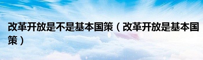 改革开放是不是基本国策（改革开放是基本国策）