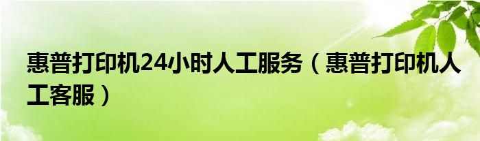 惠普打印机24小时人工服务（惠普打印机人工客服）