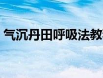 气沉丹田呼吸法教程（气沉丹田呼吸法图解）