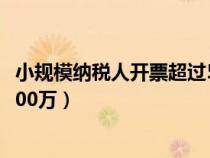 小规模纳税人开票超过500万后果（小规模纳税人开票超过500万）