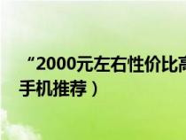 “2000元左右性价比高的手机”（2000元左右性价比高的手机推荐）