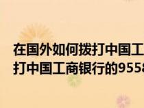 在国外如何拨打中国工商银行的95588号码(在国外如何拨打中国工商银行的95588) 在国外如何拨打中国工商银行的95588号码(在国外如何拨打中国工商银行的95588)