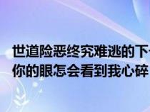 世道险恶终究难逃的下一句歌词是（哪一首歌的歌词有一句 你的眼怎会看到我心碎）