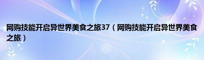 网购技能开启异世界美食之旅37（网购技能开启异世界美食之旅）